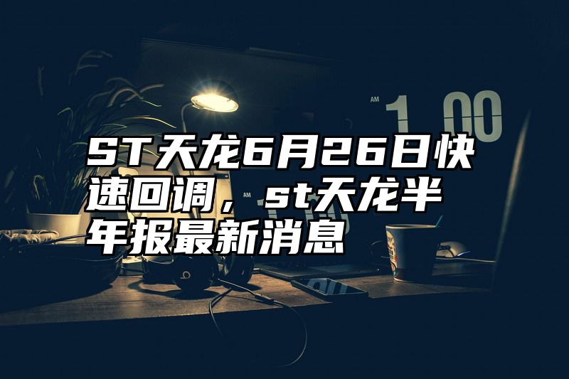 ST天龙6月26日快速回调，st天龙半年报最新消息