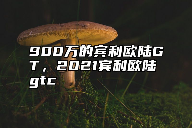 900万的宾利欧陆GT，2021宾利欧陆gtc