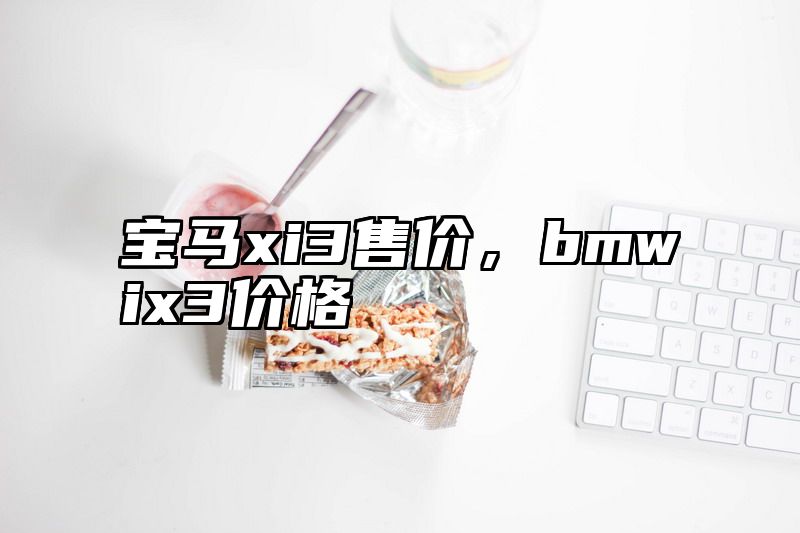 点击查看《宝马xi3售价，bmwix3价格》全文
