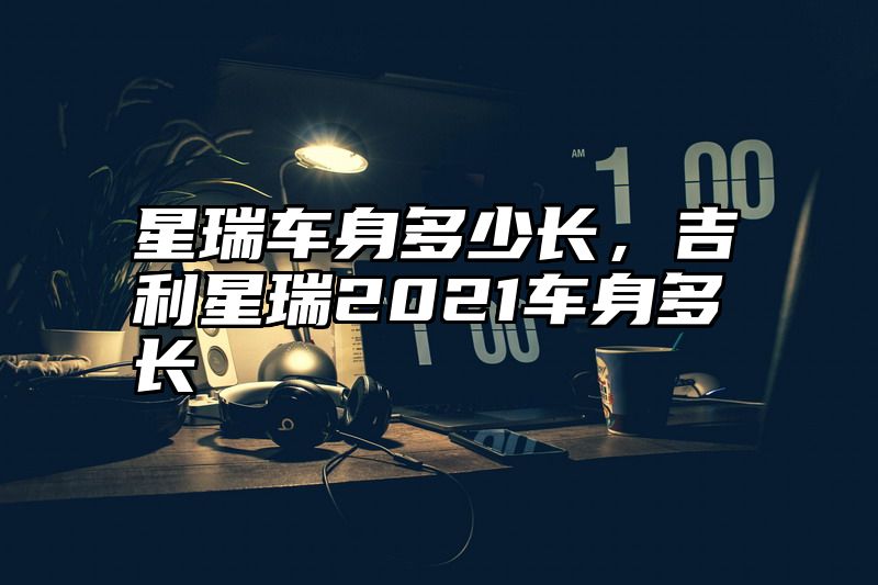 星瑞车身多少长，吉利星瑞2021车身多长