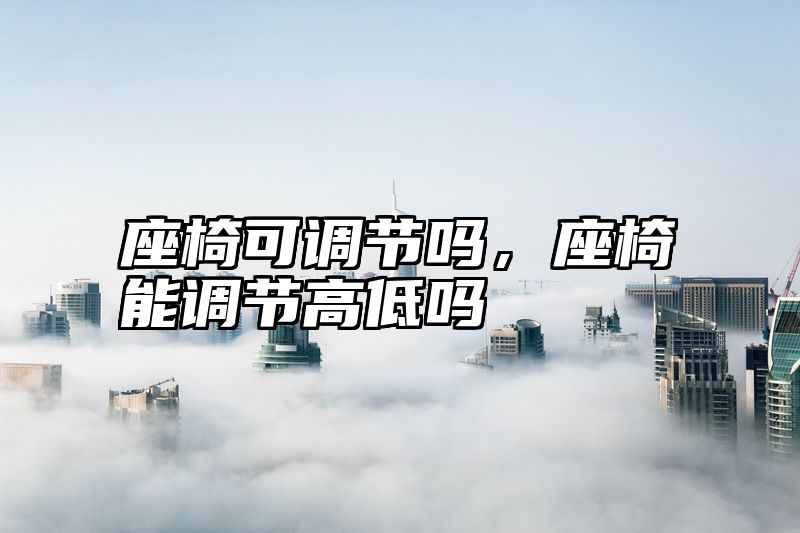 座椅可调节吗，座椅能调节高低吗