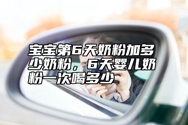 宝宝第6天奶粉加多少奶粉，6天婴儿奶粉一次喝多少