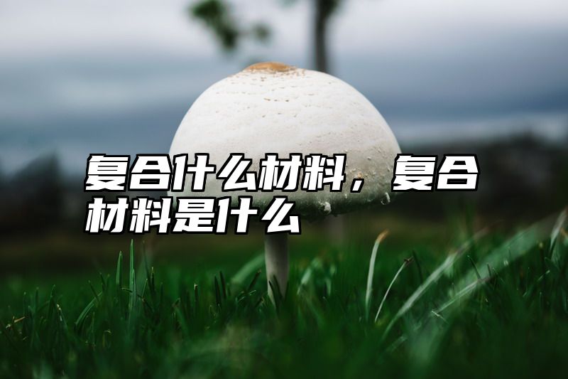 复合什么材料，复合材料是什么