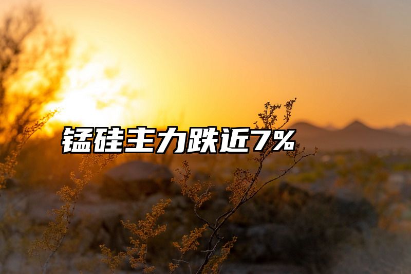 锰硅主力跌近7%