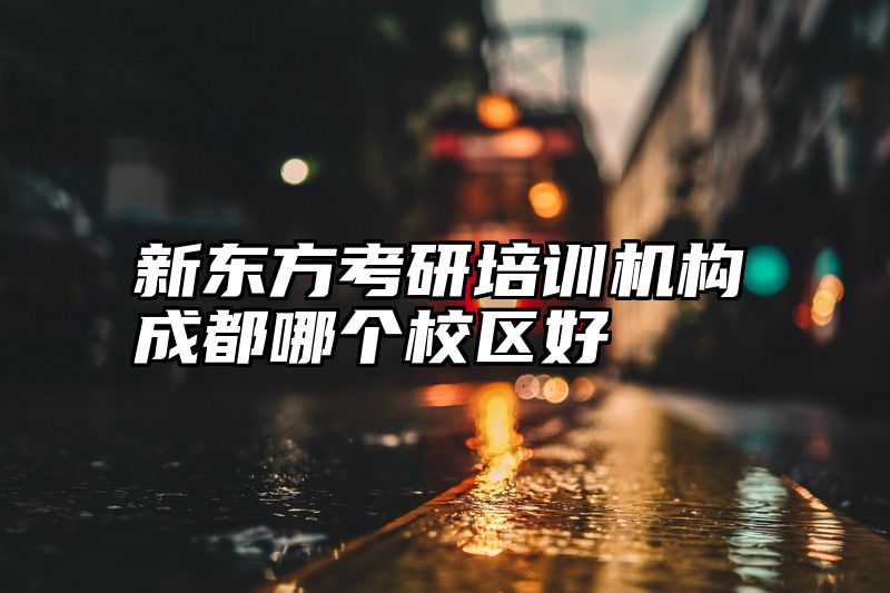 点击查看《新东方考研培训机构成都哪个校区好》全文