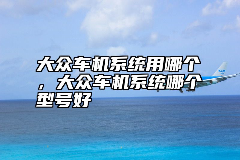 点击查看《大众车机系统用哪个,大众车机系统哪个型号好》全文