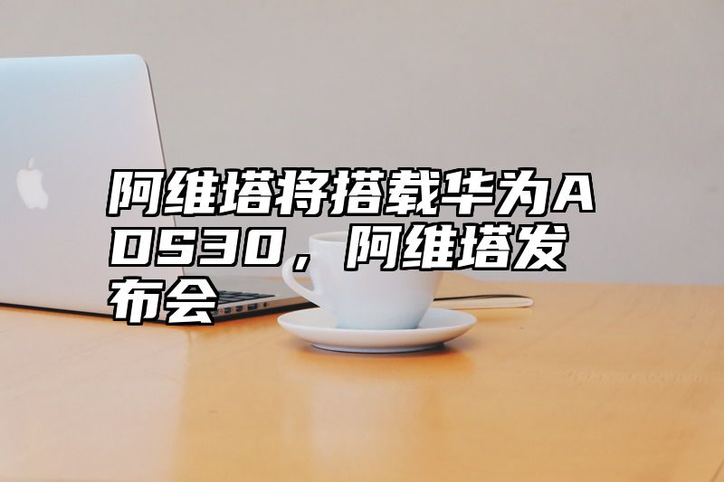 阿维塔将搭载华为ADS30，阿维塔发布会