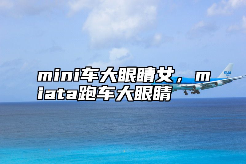 mini车大眼睛女，miata跑车大眼睛