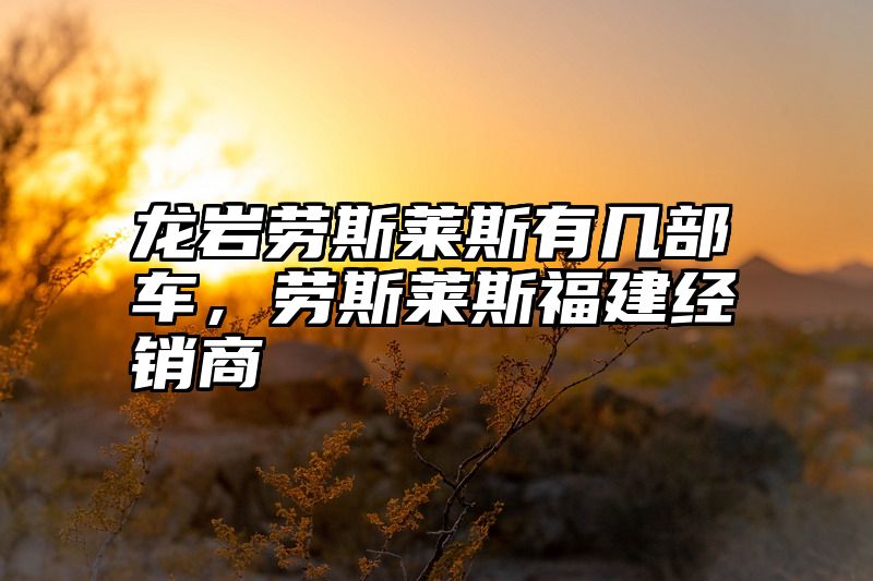 龙岩劳斯莱斯有几部车，劳斯莱斯福建经销商