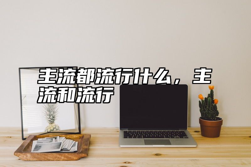 主流都流行什么，主流和流行