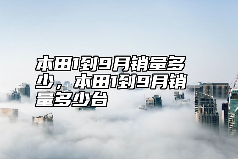 本田1到9月销量多少，本田1到9月销量多少台