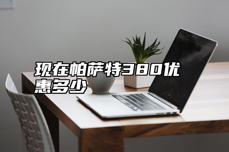 现在帕萨特380优惠多少