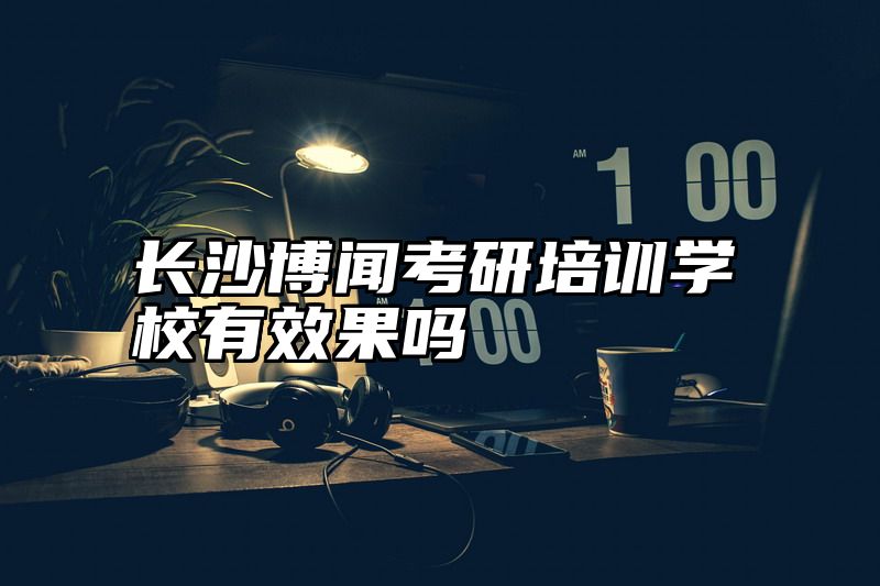 长沙博闻考研培训学校有效果吗