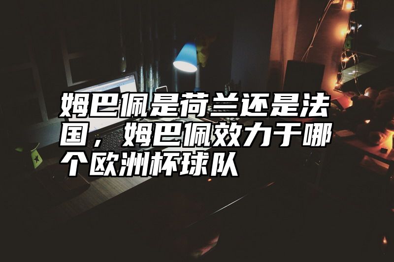 点击查看《姆巴佩是荷兰还是法国,姆巴佩效力于哪个欧洲杯球队》全文