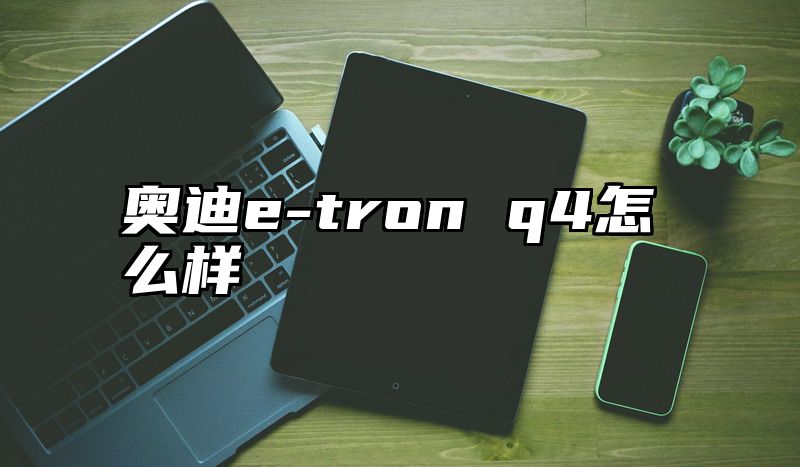 奥迪e-tron q4怎么样