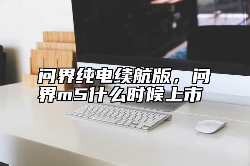 问界纯电续航版，问界m5什么时候上市