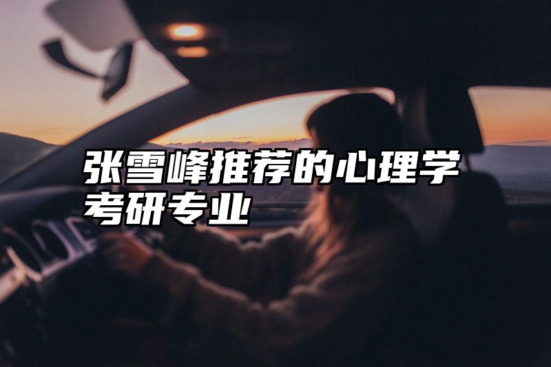 点击查看《张雪峰推荐的心理学考研专业》全文
