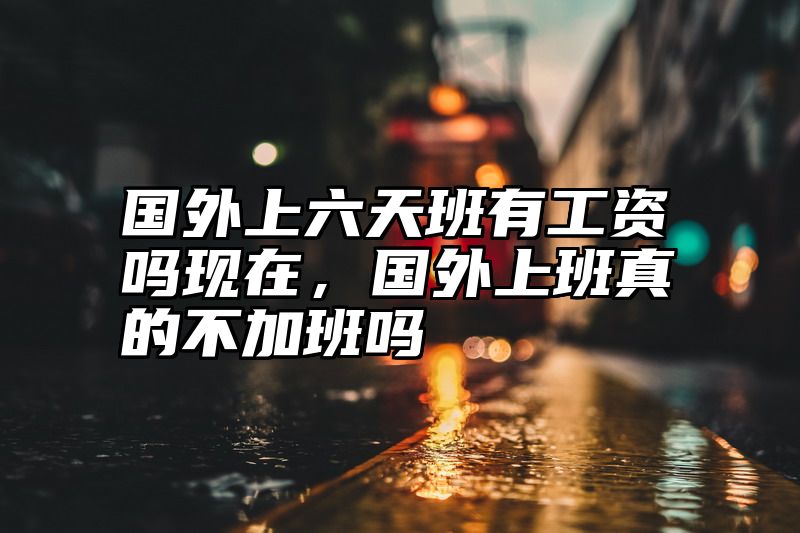 国外上六天班有工资吗现在，国外上班真的不加班吗