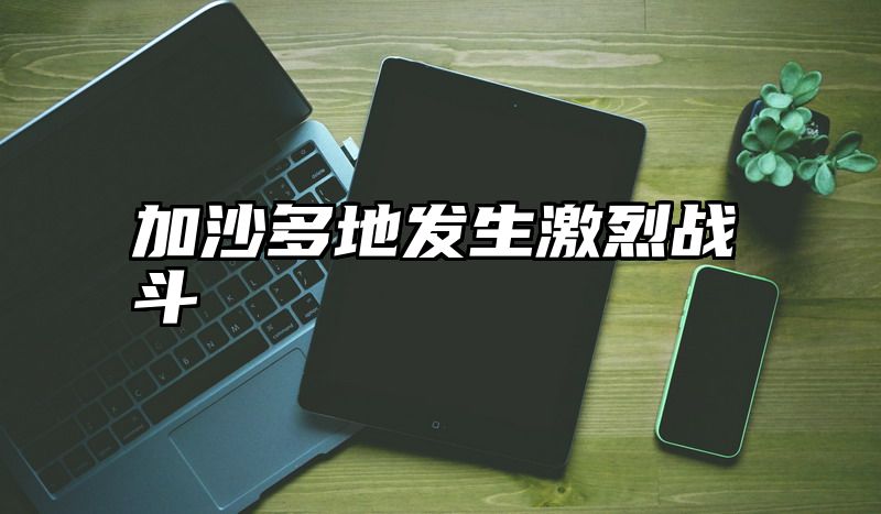 加沙多地发生激烈战斗