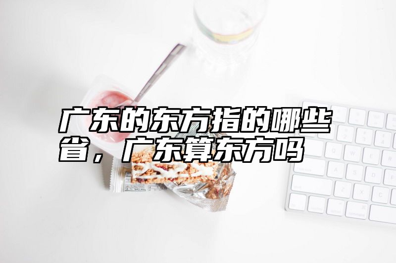 广东的东方指的哪些省，广东算东方吗
