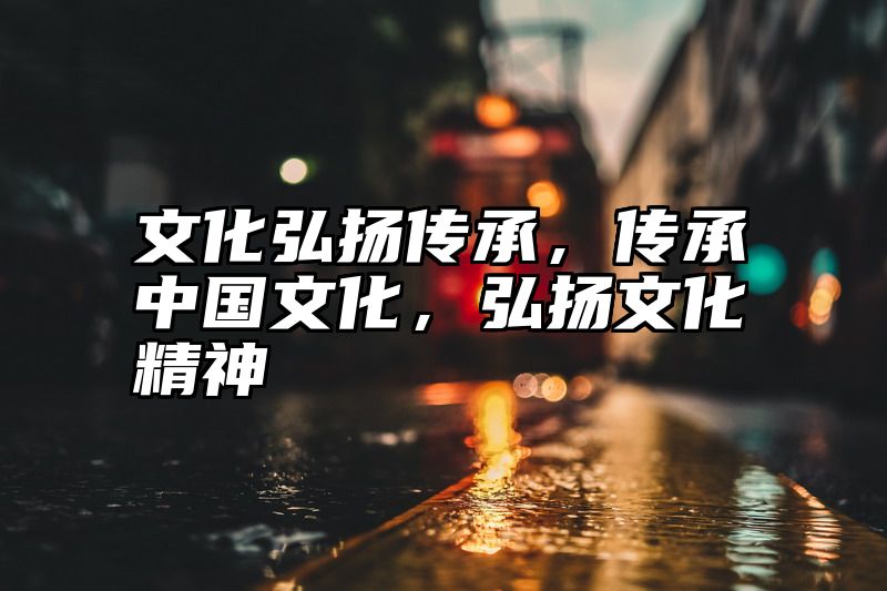 文化弘扬传承，传承中国文化，弘扬文化精神