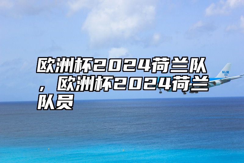点击查看《欧洲杯2024荷兰队,欧洲杯2024荷兰队员》全文