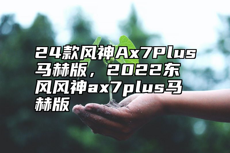 24款风神Ax7Plus马赫版，2022东风风神ax7plus马赫版