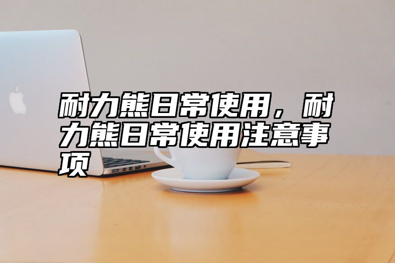 耐力熊日常使用，耐力熊日常使用注意事项