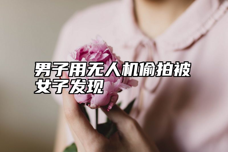 男子用无人机偷拍被女子发现