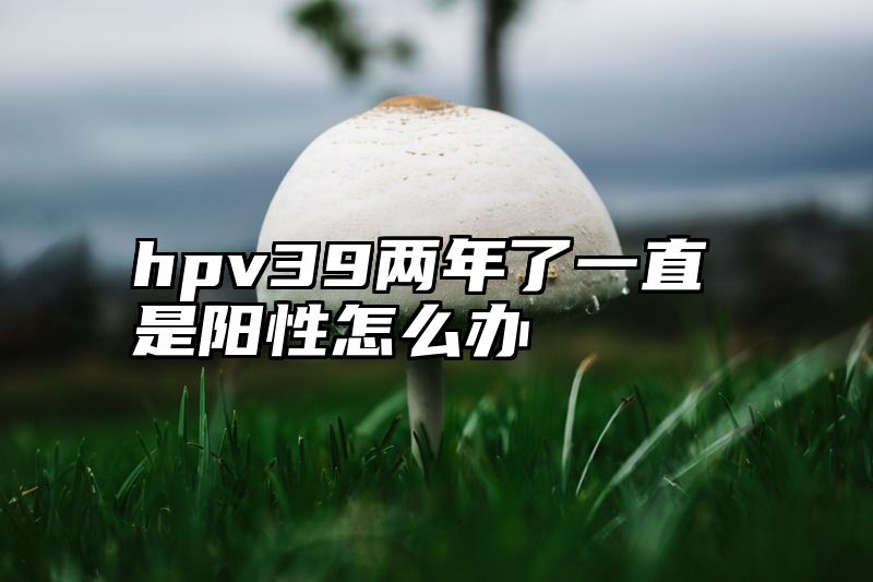 点击查看《hpv39两年了一直是阳性怎么办》全文