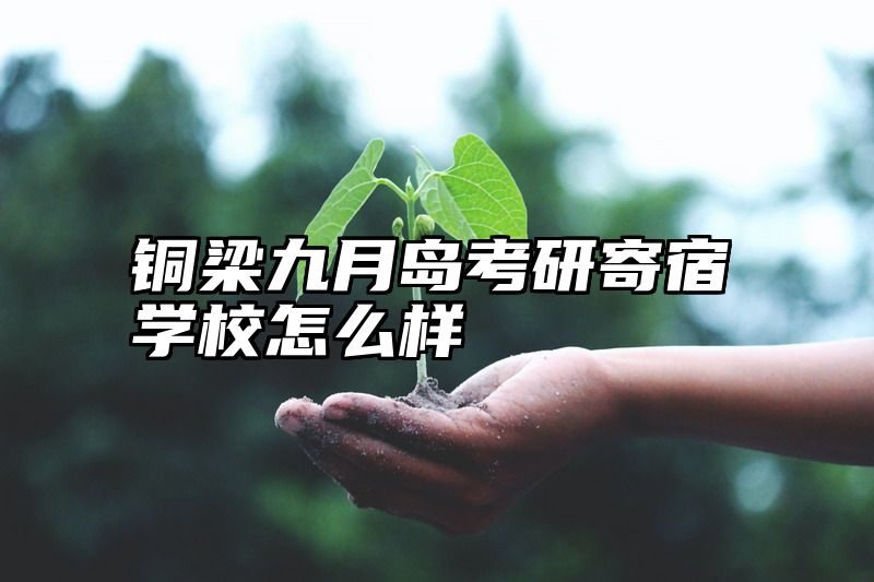 点击查看《铜梁九月岛考研寄宿学校怎么样》全文