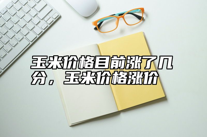 玉米价格目前涨了几分，玉米价格涨价