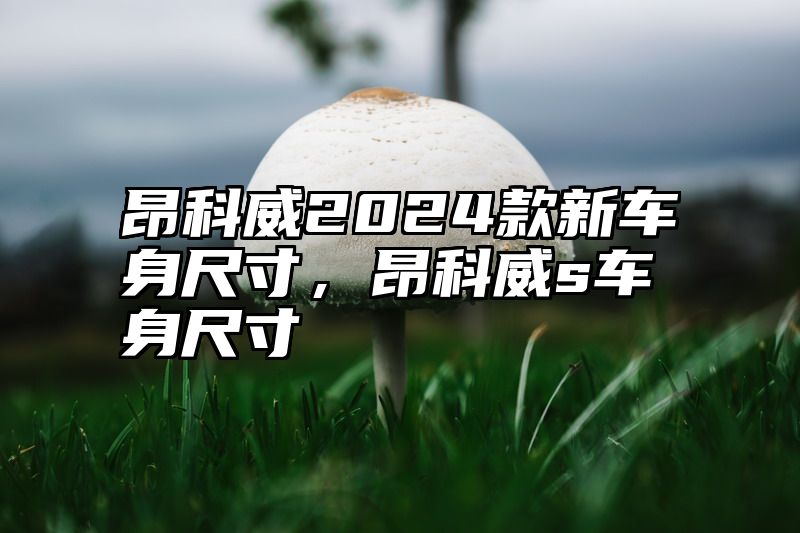 昂科威2024款新车身尺寸，昂科威s车身尺寸