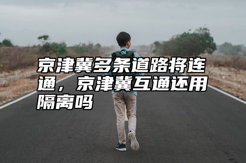 京津冀多条道路将连通，京津冀互通还用隔离吗