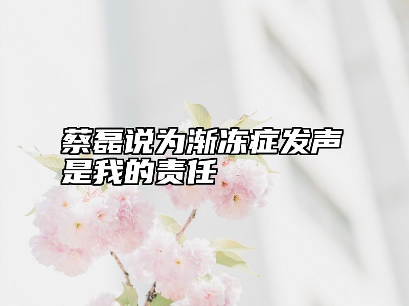 蔡磊说为渐冻症发声是我的责任