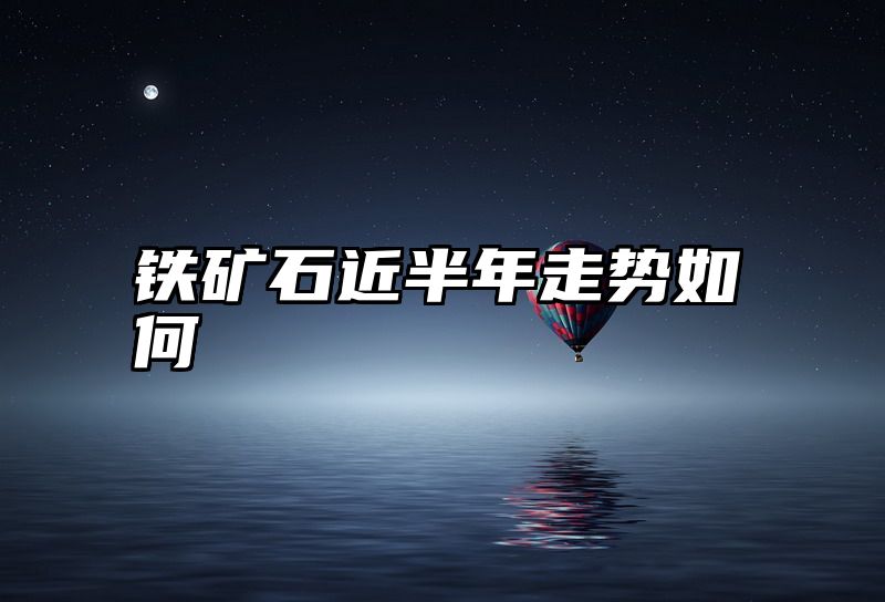 铁矿石近半年走势如何
