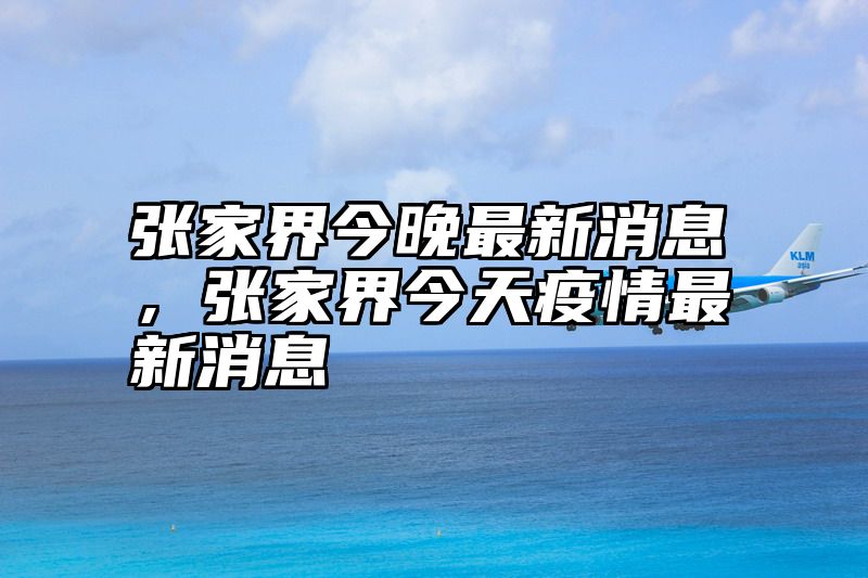 张家界今晚最新消息，张家界今天疫情最新消息