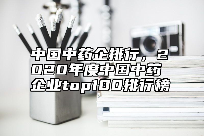 中国中药企排行，2020年度中国中药企业top100排行榜
