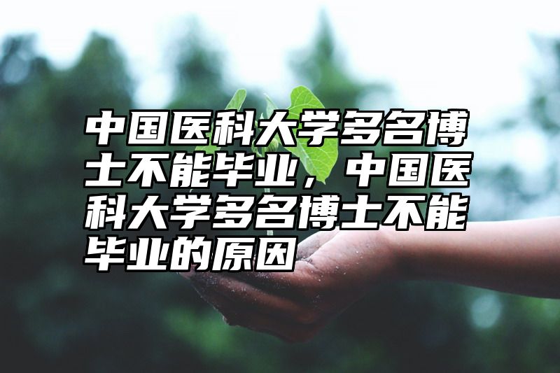 中国医科大学多名博士不能毕业，中国医科大学多名博士不能毕业的原因