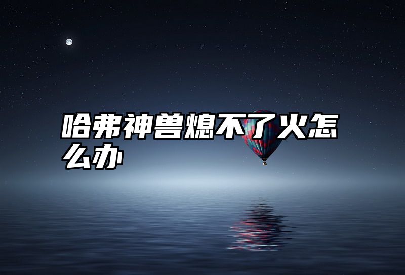 哈弗神兽熄不了火怎么办
