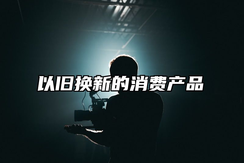以旧换新的消费产品