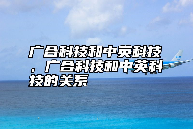 广合科技和中英科技，广合科技和中英科技的关系