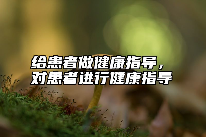 给患者做健康指导，对患者进行健康指导