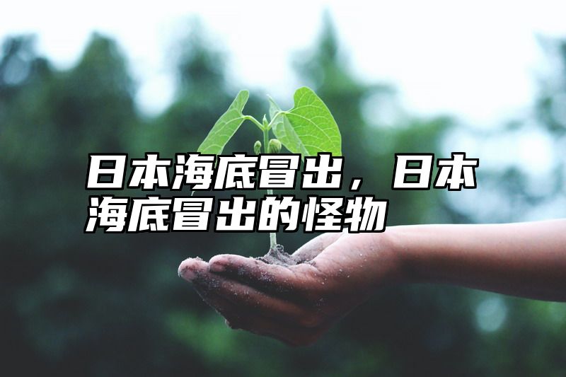 日本海底冒出，日本海底冒出的怪物