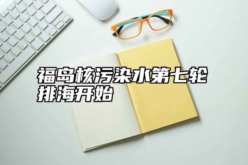 福岛核污染水第七轮排海开始