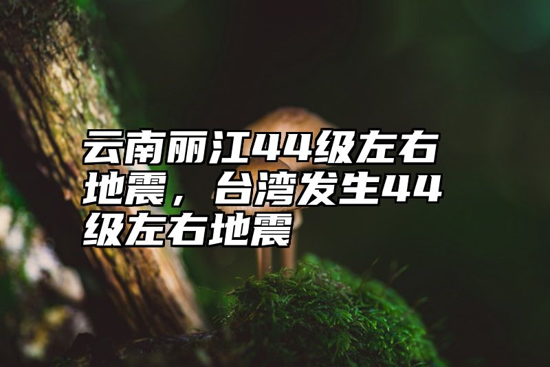 云南丽江44级左右地震，台湾发生44级左右地震