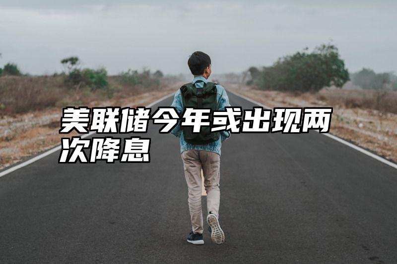 美联储今年或出现两次降息