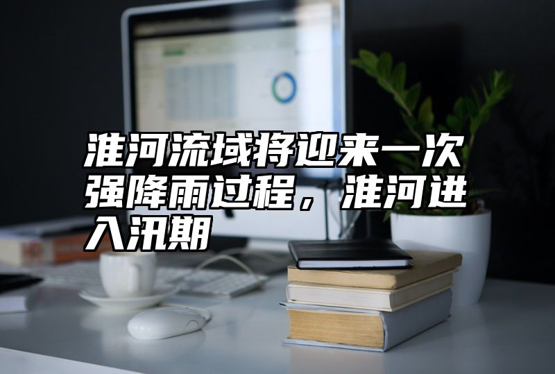 淮河流域将迎来一次强降雨过程，淮河进入汛期