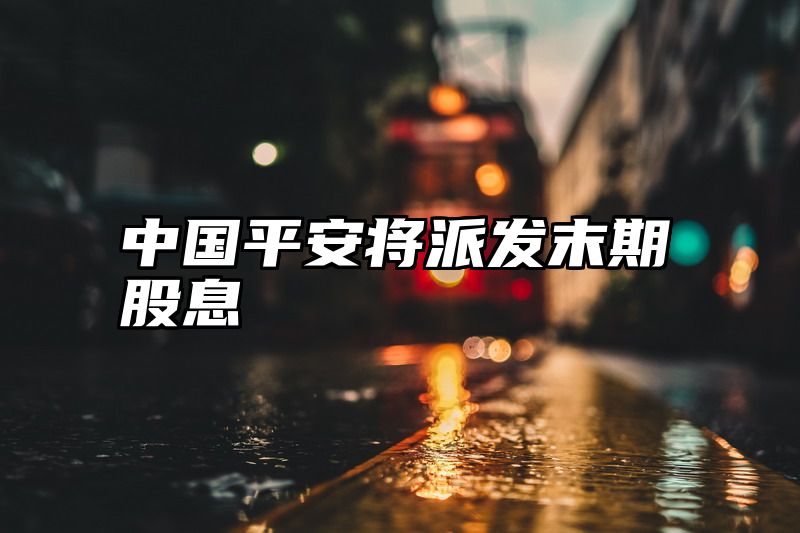 中国平安将派发末期股息