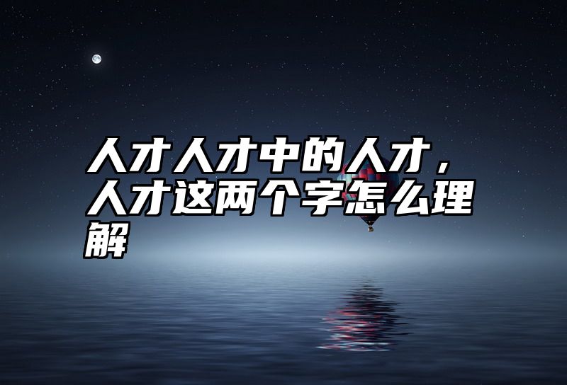 人才人才中的人才，人才这两个字怎么理解